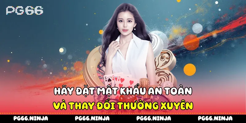 Hãy đặt mật khẩu an toàn và thay đổi thường xuyên